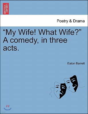 "My Wife! What Wife?" a Comedy, in Three Acts.