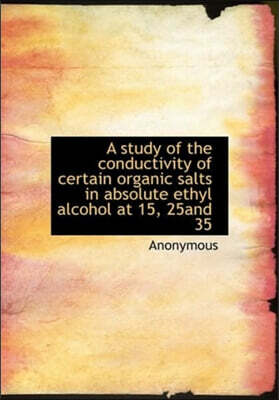 BiblioLife A Study of the Conductivity of Certain Organic Salts in Absolute Ethyl Alcohol at 15, 25and 35