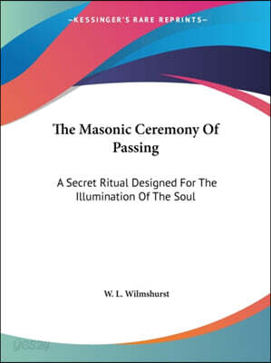 The Masonic Ceremony Of Passing: A Secret Ritual Designed For The Illumination Of The Soul