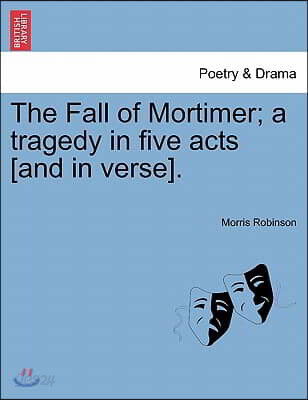 The Fall of Mortimer; A Tragedy in Five Acts [And in Verse].