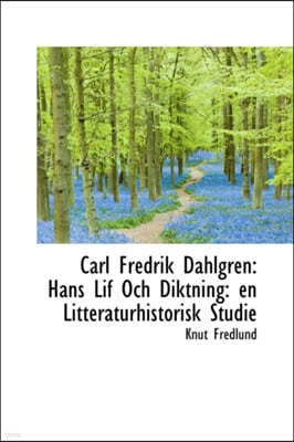 Carl Fredrik Dahlgren: Hans Lif Och Diktning: En Litteraturhistorisk Studie