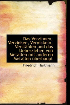 Das Verzinnen, Verzinken, Vernickeln, Verstahlen Und Das Ueberziehen Von Metallen Mit Anderen Metall