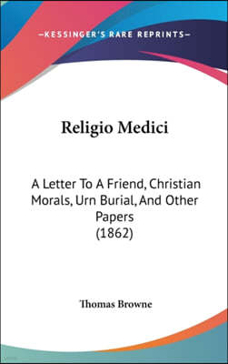 Religio Medici: A Letter To A Friend, Christian Morals, Urn Burial, And Other Papers (1862)