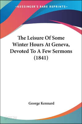 The Leisure Of Some Winter Hours At Geneva, Devoted To A Few Sermons (1841)