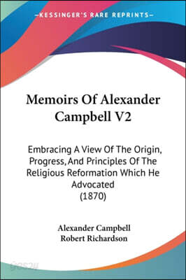 Memoirs Of Alexander Campbell V2: Embracing A View Of The Origin, Progress, And Principles Of The Religious Reformation Which He Advocated (1870)
