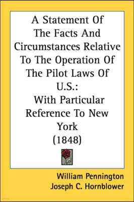 A Statement Of The Facts And Circumstances Relative To The Operation Of The Pilot Laws Of U.S.: With Particular Reference To New York (1848)