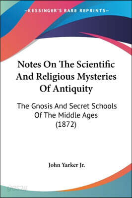 Notes On The Scientific And Religious Mysteries Of Antiquity: The Gnosis And Secret Schools Of The Middle Ages (1872)