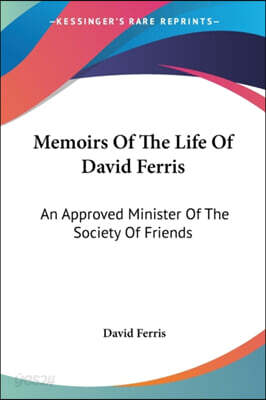 Memoirs Of The Life Of David Ferris: An Approved Minister Of The Society Of Friends