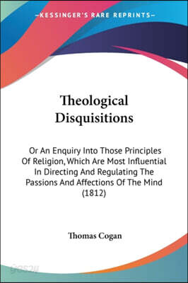Theological Disquisitions: Or An Enquiry Into Those Principles Of Religion, Which Are Most Influential In Directing And Regulating The Passions A