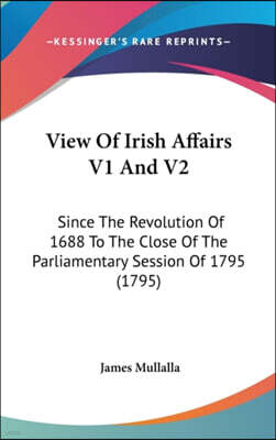 View Of Irish Affairs V1 And V2: Since The Revolution Of 1688 To The Close Of The Parliamentary Session Of 1795 (1795)