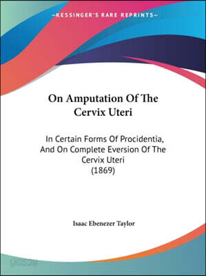 On Amputation Of The Cervix Uteri: In Certain Forms Of Procidentia, And On Complete Eversion Of The Cervix Uteri (1869)