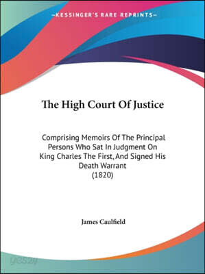 The High Court Of Justice: Comprising Memoirs Of The Principal Persons Who Sat In Judgment On King Charles The First, And Signed His Death Warran