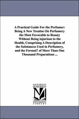 A Practical Guide for the Perfumer: Being a New Treatise on Perfumery the Most Favorable to Beauty Without Being Injurious to the Health, Comprising