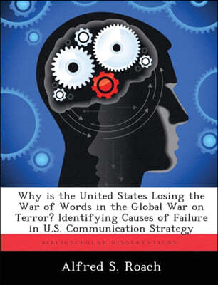 Why is the United States Losing the War of Words in the Global War on Terror? Identifying Causes of Failure in U.S. Communication Strategy