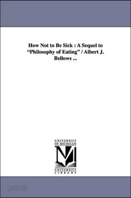 How Not to Be Sick: A Sequel to Philosophy of Eating / Albert J. Bellows ...
