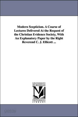Modern Scepticism. a Course of Lectures Delivered at the Request of the Christian Evidence Society, with an Explanatory Paper by the Right Reverend C.