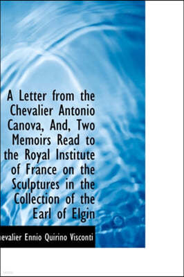 A Letter from the Chevalier Antonio Canova, And, Two Memoirs Read to the Royal Institute of France O