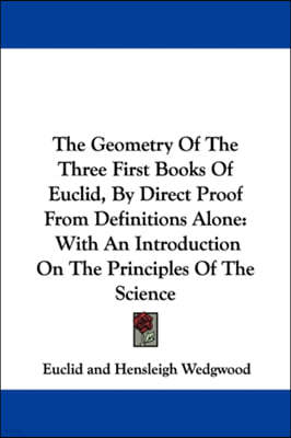 The Geometry of the Three First Books of Euclid, by Direct Proof from Definitions Alone: With an Introduction on the Principles of the Science