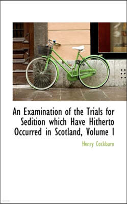 An Examination of the Trials for Sedition Which Have Hitherto Occurred in Scotland, Volume I