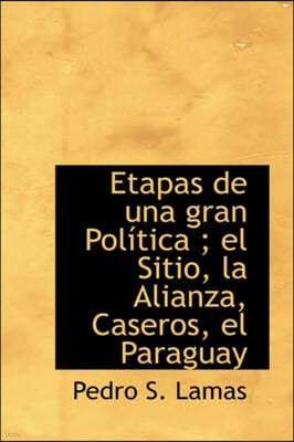 Etapas de una gran Politica; el Sitio, la Alianza, Caseros, el Paraguay