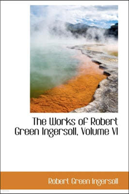 The Works of Robert Green Ingersoll, Volume VI