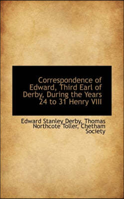 Correspondence of Edward, Third Earl of Derby, During the Years 24 to 31 Henry VIII