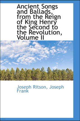 Ancient Songs and Ballads, from the Reign of King Henry the Second to the Revolution, Volume II