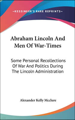 Abraham Lincoln And Men Of War-Times: Some Personal Recollections Of War And Politics During The Lincoln Administration