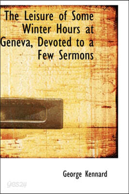 The Leisure of Some Winter Hours at Geneva, Devoted to a Few Sermons