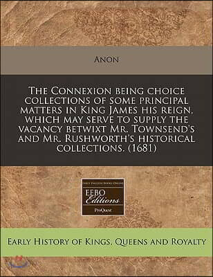 The Connexion Being Choice Collections of Some Principal Matters in King James His Reign, Which May Serve to Supply the Vacancy Betwixt Mr. Townsend's