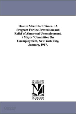 How to Meet Hard Times.: A Program for the Prevention and Relief of Abnormal Unemployment. / Mayor' Committee on Unemployment, New York City, J