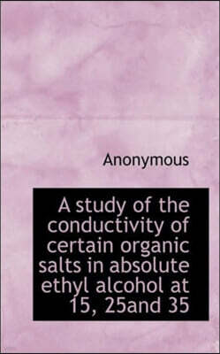 BiblioLife A Study of the Conductivity of Certain Organic Salts in Absolute Ethyl Alcohol at 15, 25and 35