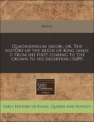 Quadriennium Jacobi, Or, the History of the Reign of King James II from His First Coming to the Crown to His Desertion (1689)
