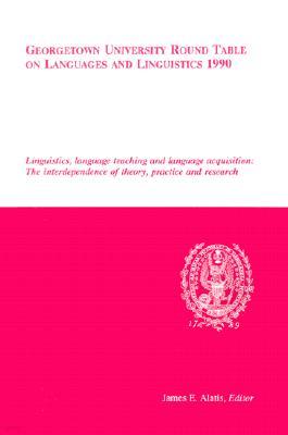 Georgetown University Round Table on Languages and Linguistics 1990: Linguistics, Language Teaching and Language Acquisition: The Interdependence of T