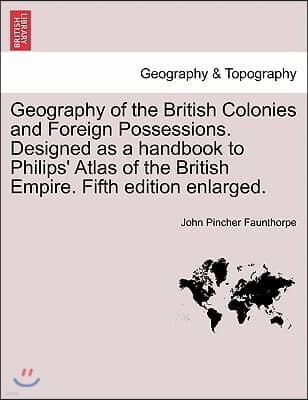 Geography of the British Colonies and Foreign Possessions. Designed as a Handbook to Philips' Atlas of the British Empire. Fifth Edition Enlarged.