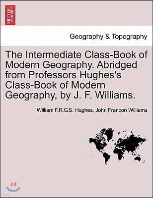 The Intermediate Class-Book of Modern Geography. Abridged from Professors Hughes's Class-Book of Modern Geography, by J. F. Williams.