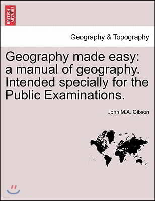 Geography Made Easy: A Manual of Geography. Intended Specially for the Public Examinations. Second Edition.