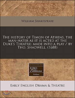 The History of Timon of Athens, the Man-Hater as It Is Acted at the Duke's Theatre: Made Into a Play / By Tho. Shadwell. (1688)