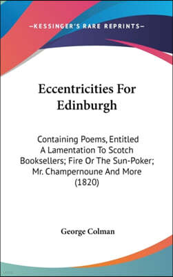 Kessinger Publishing, LLC Eccentricities For Edinburgh: Containing Poems, Entitled A Lamentation To Scotch Booksellers; Fire Or The Sun-Poker; Mr. Champernoune And More (1820)