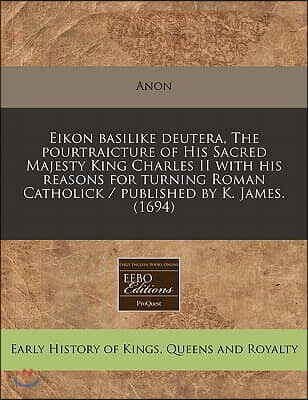 Eikon Basilike Deutera, the Pourtraicture of His Sacred Majesty King Charles II with His Reasons for Turning Roman Catholick / Published by K. James.