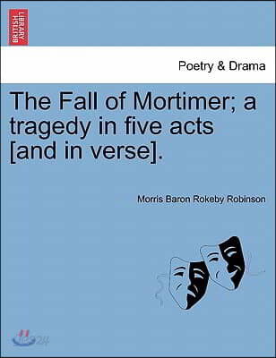 The Fall of Mortimer; A Tragedy in Five Acts [And in Verse].