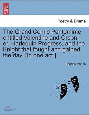 The Grand Comic Pantomime Entitled Valentine and Orson; Or, Harlequin Progress, and the Knight That Fought and Gained the Day. [In One Act.]