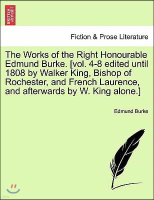 The Works of the Right Honourable Edmund Burke. [Vol. 4-8 Edited Until 1808 by Walker King, Bishop of Rochester, and French Laurence, and Afterwards b