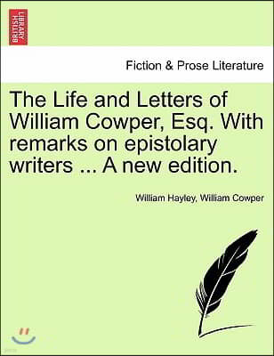 The Life and Letters of William Cowper, Esq. with Remarks on Epistolary Writers ... Vol. I, a New Edition.