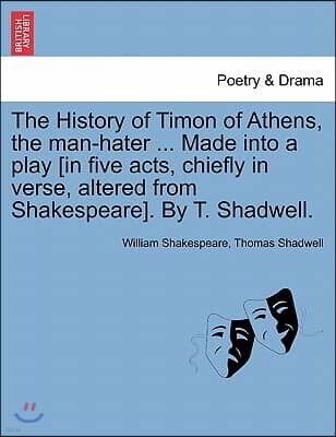 The History of Timon of Athens, the Man-Hater ... Made Into a Play [In Five Acts, Chiefly in Verse, Altered from Shakespeare]. by T. Shadwell.