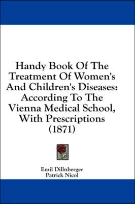 Handy Book Of The Treatment Of Women's And Children's Diseases: According To The Vienna Medical School, With Prescriptions (1871)