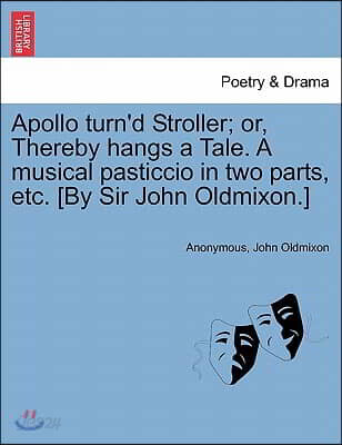 Apollo Turn'd Stroller; Or, Thereby Hangs a Tale. a Musical Pasticcio in Two Parts, Etc. [By Sir John Oldmixon.]
