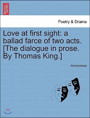 Love at First Sight: A Ballad Farce of Two Acts. [The Dialogue in Prose. by Thomas King.]