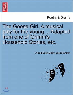 The Goose Girl. a Musical Play for the Young ... Adapted from One of Grimm's Household Stories, Etc.