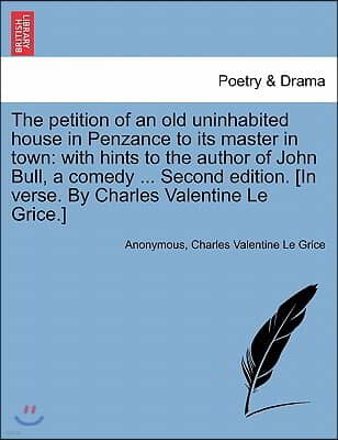 The Petition of an Old Uninhabited House in Penzance to Its Master in Town: With Hints to the Author of John Bull, a Comedy ... Second Edition. [In Ve